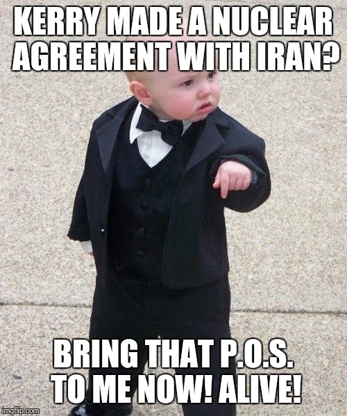 Baby Godfather | KERRY MADE A NUCLEAR AGREEMENT WITH IRAN? BRING THAT P.O.S. TO ME NOW! ALIVE! | image tagged in memes,baby godfather | made w/ Imgflip meme maker
