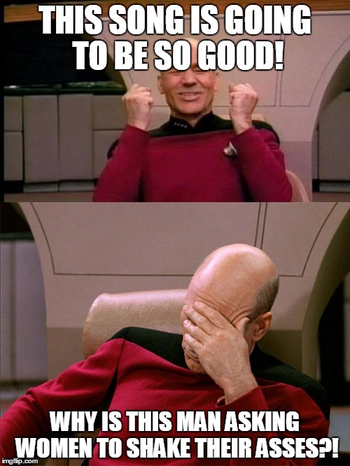 Picard reacts to music | THIS SONG IS GOING TO BE SO GOOD! WHY IS THIS MAN ASKING WOMEN TO SHAKE THEIR ASSES?! | image tagged in picard reacts to music | made w/ Imgflip meme maker