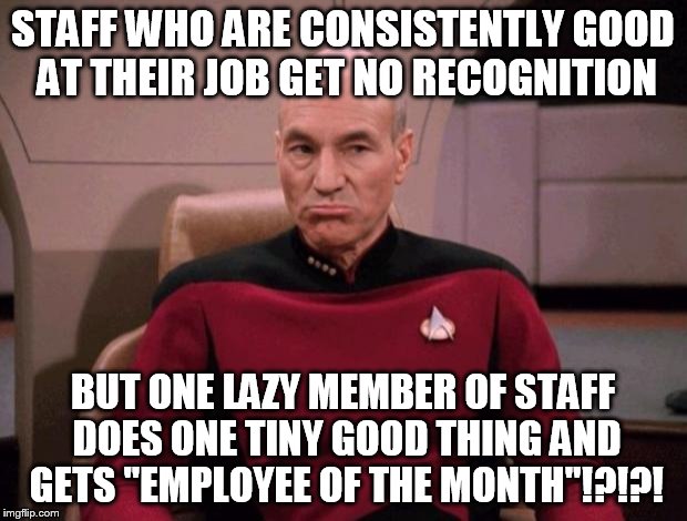 Grumpy picard | STAFF WHO ARE CONSISTENTLY GOOD AT THEIR JOB GET NO RECOGNITION BUT ONE LAZY MEMBER OF STAFF DOES ONE TINY GOOD THING AND GETS "EMPLOYEE OF  | image tagged in grumpy picard | made w/ Imgflip meme maker