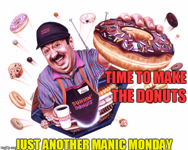Monday, Monday | JUST ANOTHER MANIC MONDAY THE DONUTS TIME TO MAKE | image tagged in manic monday,donuts,work,baker fred | made w/ Imgflip meme maker