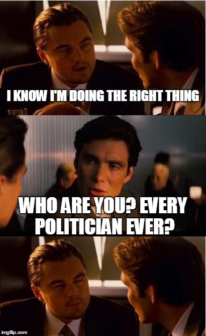 Inception | I KNOW I'M DOING THE RIGHT THING WHO ARE YOU? EVERY POLITICIAN EVER? | image tagged in memes,inception | made w/ Imgflip meme maker