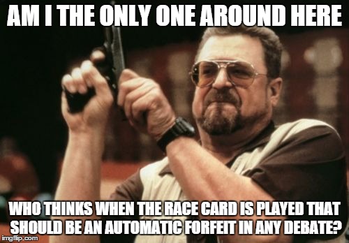 When someone whips out the race card on me, I just laugh. | AM I THE ONLY ONE AROUND HERE WHO THINKS WHEN THE RACE CARD IS PLAYED THAT SHOULD BE AN AUTOMATIC FORFEIT IN ANY DEBATE? | image tagged in memes,am i the only one around here,racism,race,shawnljohnson,debate | made w/ Imgflip meme maker