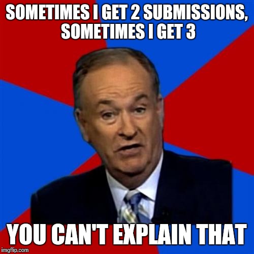 Bill O'Reilly | SOMETIMES I GET 2 SUBMISSIONS, SOMETIMES I GET 3 YOU CAN'T EXPLAIN THAT | image tagged in memes,bill oreilly | made w/ Imgflip meme maker