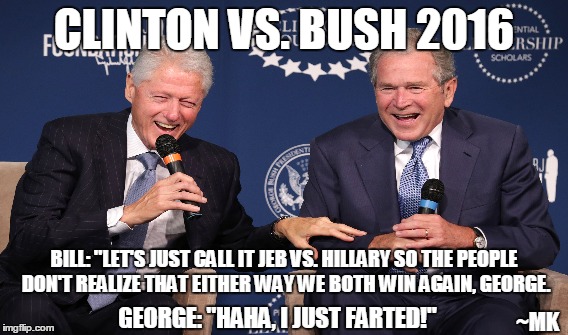 Clinton vs. Bush 2016 | CLINTON VS. BUSH 2016 BILL: "LET'S JUST CALL IT JEB VS. HILLARY SO THE PEOPLE DON'T REALIZE THAT EITHER WAY WE BOTH WIN AGAIN, GEORGE. GEORG | image tagged in bill clinton,hillary clinton,george bush,jeb bush,presidential race,jeb vs hillary 2016 | made w/ Imgflip meme maker