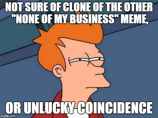 NOT SURE OF CLONE OF THE OTHER "NONE OF MY BUSINESS" MEME, OR UNLUCKY COINCIDENCE | image tagged in memes,futurama fry | made w/ Imgflip meme maker