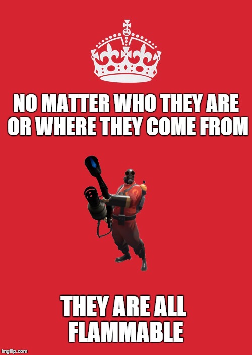 Mphm, mphm mphm | NO MATTER WHO THEY ARE OR WHERE THEY COME FROM THEY ARE ALL FLAMMABLE | image tagged in memes,keep calm and carry on red,fire,pyro,tf2,team fortress 2 | made w/ Imgflip meme maker