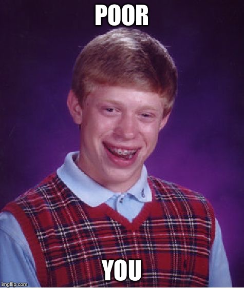 POOR YOU | image tagged in memes,bad luck brian | made w/ Imgflip meme maker