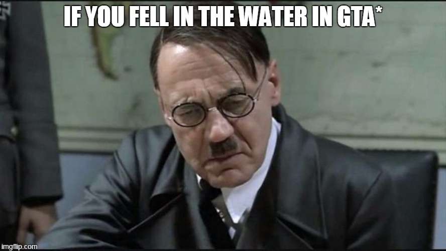 Hitler pissed off | IF YOU FELL IN THE WATER IN GTA* | image tagged in hitler pissed off | made w/ Imgflip meme maker