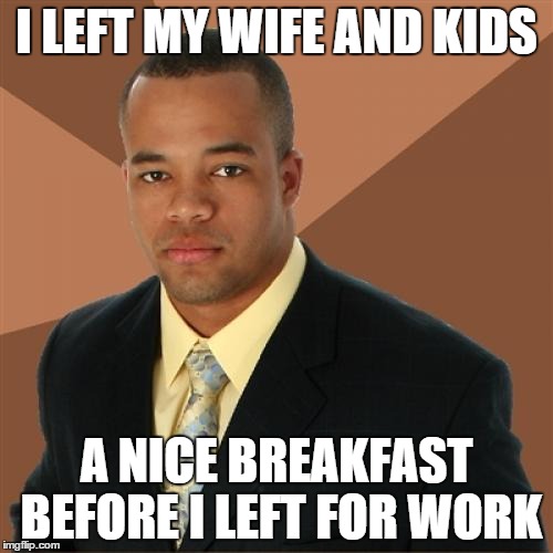 Successful Black Man Meme | I LEFT MY WIFE AND KIDS A NICE BREAKFAST BEFORE I LEFT FOR WORK | image tagged in memes,successful black man,funny memes,black,scumbag | made w/ Imgflip meme maker