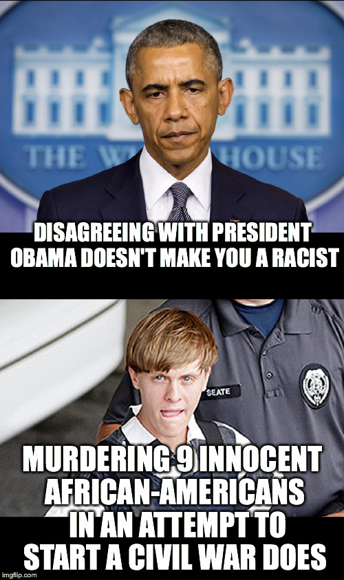 Just because you can't blame everything on racism doesn't mean that racism is never to blame. | DISAGREEING WITH PRESIDENT OBAMA DOESN'T MAKE YOU A RACIST MURDERING 9 INNOCENT AFRICAN-AMERICANS  IN AN ATTEMPT TO START A CIVIL WAR DOES | image tagged in racism,dylann roof,obama | made w/ Imgflip meme maker