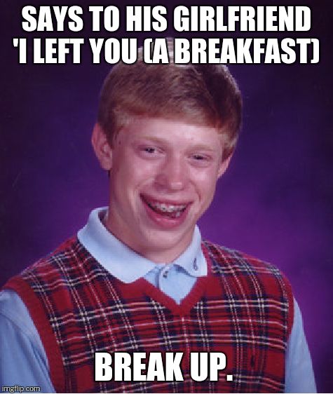 Bad Luck Brian Meme | SAYS TO HIS GIRLFRIEND 'I LEFT YOU (A BREAKFAST) BREAK UP. | image tagged in memes,bad luck brian | made w/ Imgflip meme maker