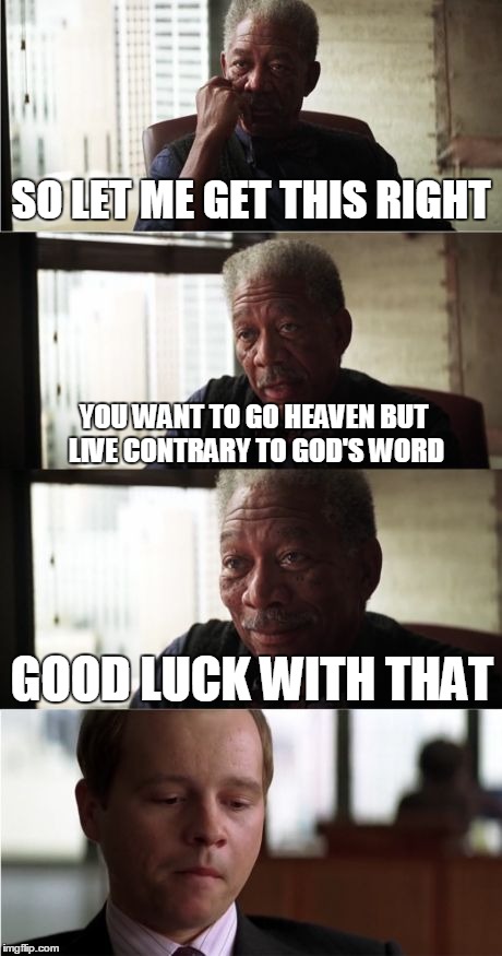 Morgan Freeman Good Luck | SO LET ME GET THIS RIGHT YOU WANT TO GO HEAVEN BUT LIVE CONTRARY TO GOD'S WORD GOOD LUCK WITH THAT | image tagged in memes,morgan freeman good luck | made w/ Imgflip meme maker