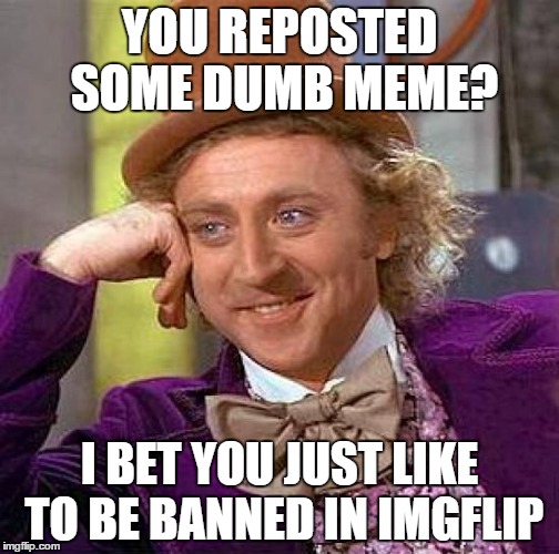 Life as a moderator | YOU REPOSTED SOME DUMB MEME? I BET YOU JUST LIKE TO BE BANNED IN IMGFLIP | image tagged in memes,creepy condescending wonka | made w/ Imgflip meme maker