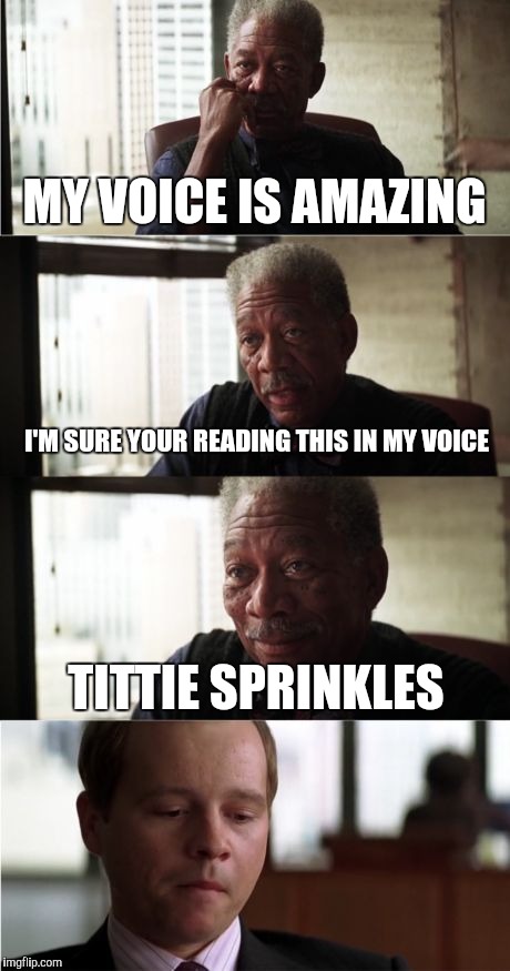 Morgan Freeman Good Luck | MY VOICE IS AMAZING I'M SURE YOUR READING THIS IN MY VOICE TITTIE SPRINKLES | image tagged in memes,morgan freeman good luck | made w/ Imgflip meme maker
