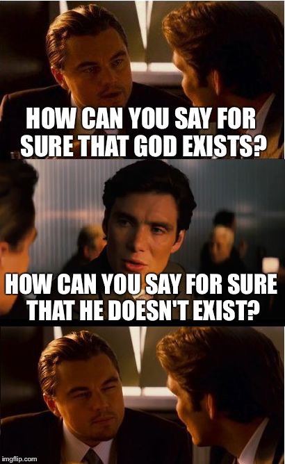 Inception | HOW CAN YOU SAY FOR SURE THAT GOD EXISTS? HOW CAN YOU SAY FOR SURE THAT HE DOESN'T EXIST? | image tagged in memes,inception | made w/ Imgflip meme maker