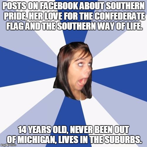 Annoying Facebook Girl | POSTS ON FACEBOOK ABOUT SOUTHERN PRIDE, HER LOVE FOR THE CONFEDERATE FLAG AND THE SOUTHERN WAY OF LIFE. 14 YEARS OLD, NEVER BEEN OUT OF MICH | image tagged in memes,annoying facebook girl,AdviceAnimals | made w/ Imgflip meme maker