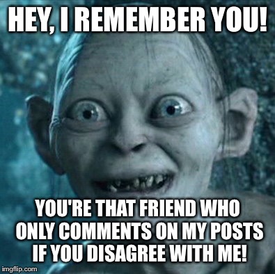 Gollum Meme | HEY, I REMEMBER YOU! YOU'RE THAT FRIEND WHO ONLY COMMENTS ON MY POSTS IF YOU DISAGREE WITH ME! | image tagged in memes,gollum | made w/ Imgflip meme maker