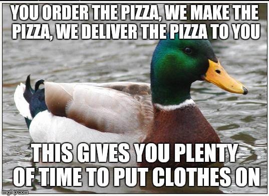Actual Advice Mallard | YOU ORDER THE PIZZA, WE MAKE THE PIZZA, WE DELIVER THE PIZZA TO YOU THIS GIVES YOU PLENTY OF TIME TO PUT CLOTHES ON | image tagged in memes,actual advice mallard,AdviceAnimals | made w/ Imgflip meme maker