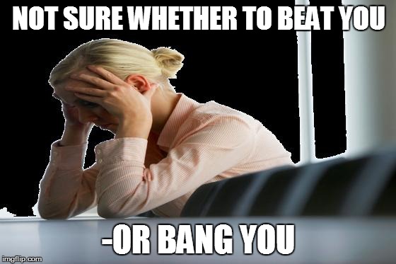 worried woman | NOT SURE WHETHER TO BEAT YOU -OR BANG YOU | image tagged in worried woman | made w/ Imgflip meme maker