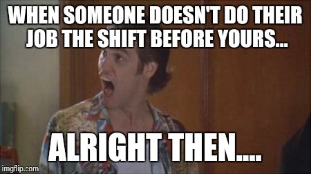 ace ventura | WHEN SOMEONE DOESN'T DO THEIR JOB THE SHIFT BEFORE YOURS... ALRIGHT THEN.... | image tagged in ace ventura | made w/ Imgflip meme maker