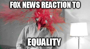 Fox News Reaction to Equality  | FOX NEWS REACTION TO EQUALITY | image tagged in fox news,equality,reaction | made w/ Imgflip meme maker