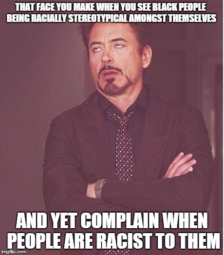 I'm not saying racism is a good thing, but the way some black people act... | THAT FACE YOU MAKE WHEN YOU SEE BLACK PEOPLE BEING RACIALLY STEREOTYPICAL AMONGST THEMSELVES AND YET COMPLAIN WHEN PEOPLE ARE RACIST TO THEM | image tagged in memes,face you make robert downey jr | made w/ Imgflip meme maker