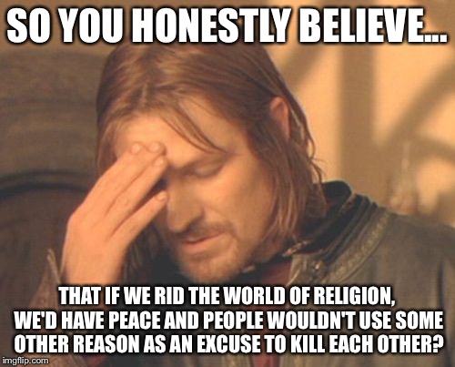 Religion isn't the problem, humanity is the problem. | SO YOU HONESTLY BELIEVE... THAT IF WE RID THE WORLD OF RELIGION, WE'D HAVE PEACE AND PEOPLE WOULDN'T USE SOME OTHER REASON AS AN EXCUSE TO K | image tagged in memes,frustrated boromir | made w/ Imgflip meme maker