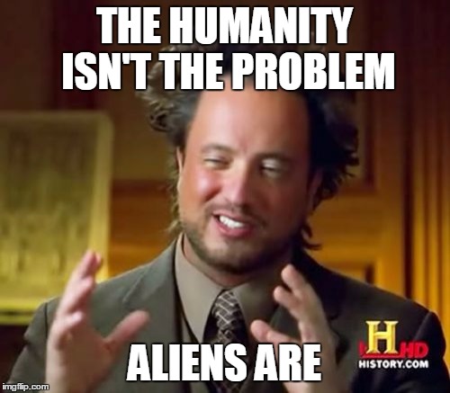 Ancient Aliens Meme | THE HUMANITY ISN'T THE PROBLEM ALIENS ARE | image tagged in memes,ancient aliens | made w/ Imgflip meme maker