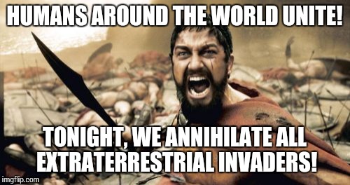 Sparta Leonidas Meme | HUMANS AROUND THE WORLD UNITE! TONIGHT, WE ANNIHILATE ALL EXTRATERRESTRIAL INVADERS! | image tagged in memes,sparta leonidas | made w/ Imgflip meme maker