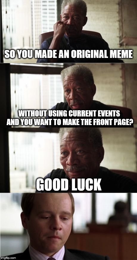 Morgan Freeman Good Luck Meme | SO YOU MADE AN ORIGINAL MEME WITHOUT USING CURRENT EVENTS AND YOU WANT TO MAKE THE FRONT PAGE? GOOD LUCK | image tagged in memes,morgan freeman good luck | made w/ Imgflip meme maker