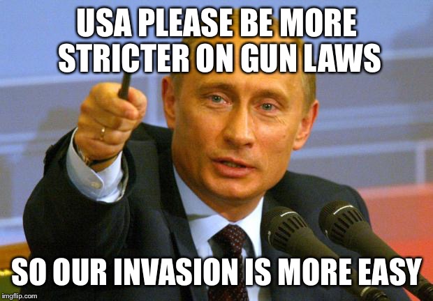Good Guy Putin Meme | USA PLEASE BE MORE STRICTER ON GUN LAWS SO OUR INVASION IS MORE EASY | image tagged in memes,good guy putin | made w/ Imgflip meme maker