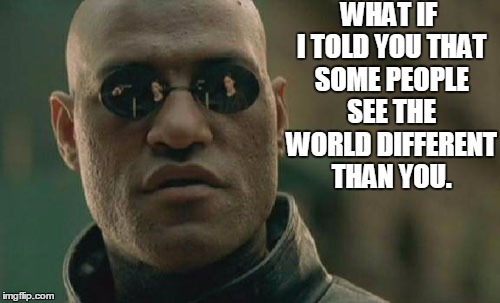 Matrix Morpheus Meme | WHAT IF I TOLD YOU THAT SOME PEOPLE SEE THE WORLD DIFFERENT THAN YOU. | image tagged in memes,matrix morpheus,college liberal,college,lazy college senior | made w/ Imgflip meme maker