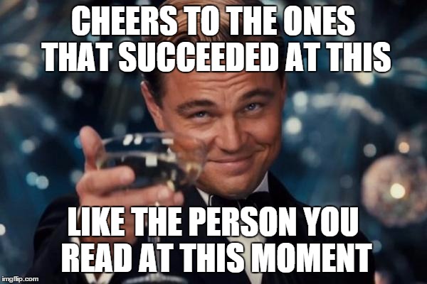 Leonardo Dicaprio Cheers Meme | CHEERS TO THE ONES THAT SUCCEEDED AT THIS LIKE THE PERSON YOU READ AT THIS MOMENT | image tagged in memes,leonardo dicaprio cheers | made w/ Imgflip meme maker