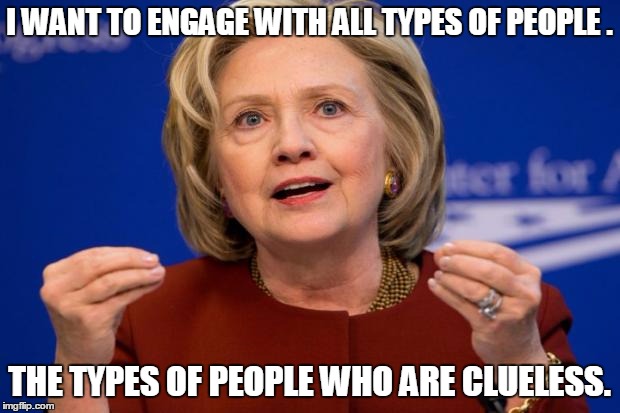 Hillary Clinton | I WANT TO ENGAGE WITH ALL TYPES OF PEOPLE . THE TYPES OF PEOPLE WHO ARE CLUELESS. | image tagged in hillary clinton,memes,election 2016,road to whitehouse campaine,election | made w/ Imgflip meme maker