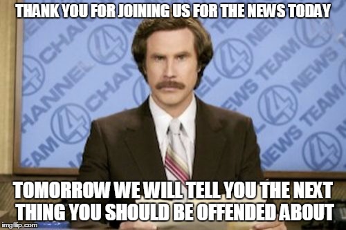 Ron Burgundy | THANK YOU FOR JOINING US FOR THE NEWS TODAY TOMORROW WE WILL TELL YOU THE NEXT THING YOU SHOULD BE OFFENDED ABOUT | image tagged in memes,ron burgundy | made w/ Imgflip meme maker