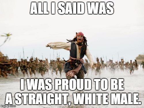 Be Proud... No matter what you are. | ALL I SAID WAS I WAS PROUD TO BE A STRAIGHT, WHITE MALE. | image tagged in memes,jack sparrow being chased,pride,white,shawnljohnson,political correctness | made w/ Imgflip meme maker