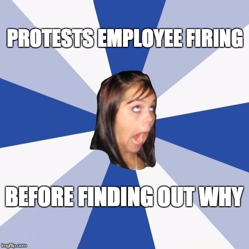 Annoying Facebook Girl | PROTESTS EMPLOYEE FIRING BEFORE FINDING OUT WHY | image tagged in memes,annoying facebook girl | made w/ Imgflip meme maker