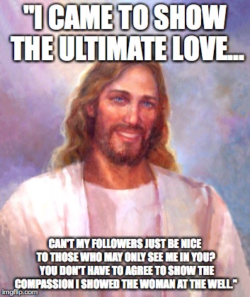 Smiling Jesus | "I CAME TO SHOW THE ULTIMATE LOVE... CAN'T MY FOLLOWERS JUST BE NICE TO THOSE WHO MAY ONLY SEE ME IN YOU?  YOU DON'T HAVE TO AGREE TO SHOW T | image tagged in memes,smiling jesus | made w/ Imgflip meme maker