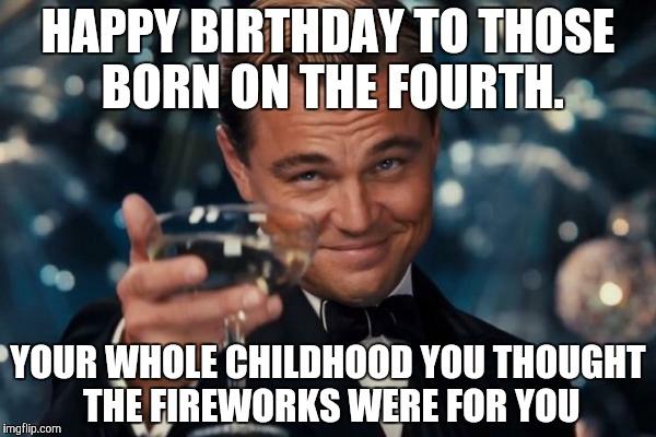 Birthday cheers for the 4th | HAPPY BIRTHDAY TO THOSE BORN ON THE FOURTH. YOUR WHOLE CHILDHOOD YOU THOUGHT THE FIREWORKS WERE FOR YOU | image tagged in memes,leonardo dicaprio cheers,fireworks,fourth of july,happy birthday | made w/ Imgflip meme maker