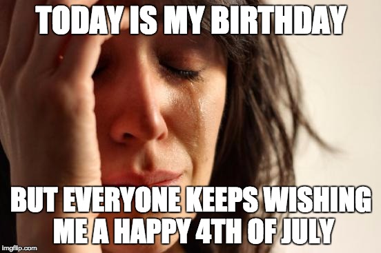 First World Problems Meme | TODAY IS MY BIRTHDAY BUT EVERYONE KEEPS WISHING ME A HAPPY 4TH OF JULY | image tagged in memes,first world problems,TrollXChromosomes | made w/ Imgflip meme maker