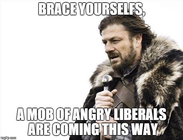 BRACE YOURSELFS, A MOB OF ANGRY LIBERALS ARE COMING THIS WAY | image tagged in memes,brace yourselves x is coming | made w/ Imgflip meme maker