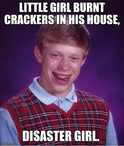Bad Luck Brian Meme | LITTLE GIRL BURNT CRACKERS IN HIS HOUSE, DISASTER GIRL. | image tagged in memes,bad luck brian | made w/ Imgflip meme maker