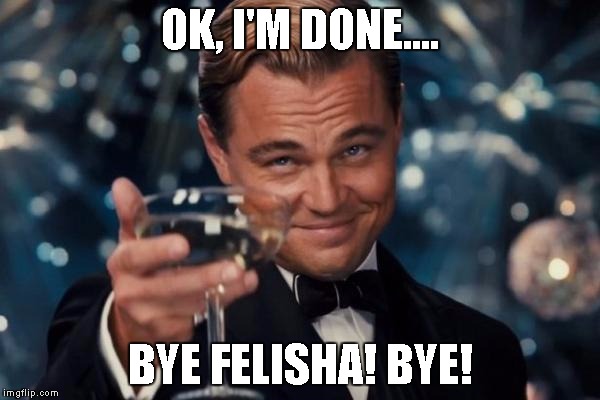 bye felisha | OK, I'M DONE.... BYE FELISHA! BYE! | image tagged in memes,leonardo dicaprio cheers,done,bye | made w/ Imgflip meme maker