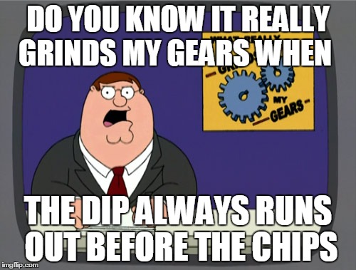 When the dip runs out too soon | DO YOU KNOW IT REALLY GRINDS MY GEARS WHEN THE DIP ALWAYS RUNS OUT BEFORE THE CHIPS | image tagged in memes,peter griffin news,dip,chips | made w/ Imgflip meme maker