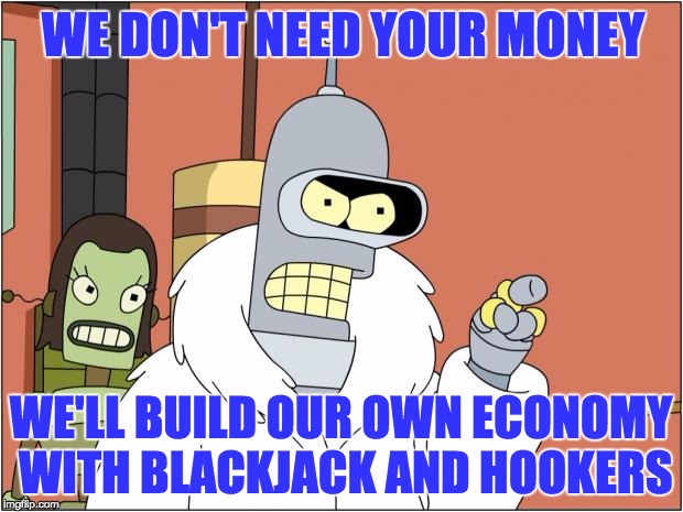 Bender | WE DON'T NEED YOUR MONEY WE'LL BUILD OUR OWN ECONOMY WITH BLACKJACK AND HOOKERS | image tagged in bender,AdviceAnimals | made w/ Imgflip meme maker