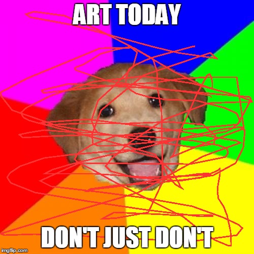 Advice Dog | ART TODAY DON'T JUST DON'T | image tagged in memes,advice dog | made w/ Imgflip meme maker