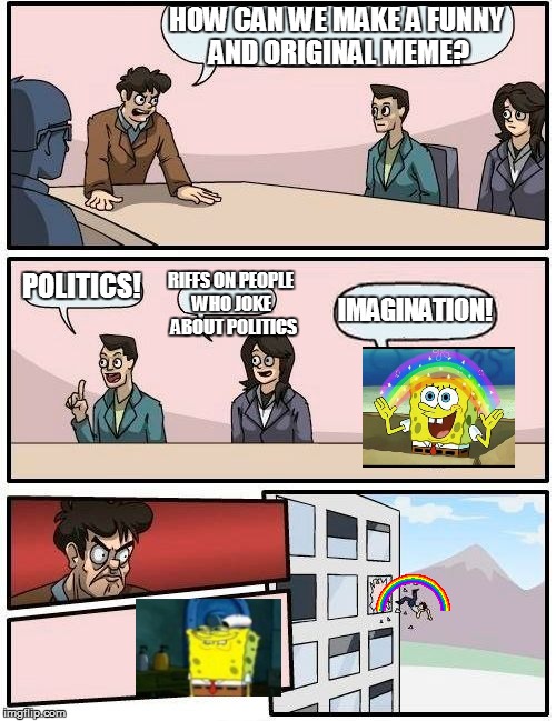 Pity. | HOW CAN WE MAKE A FUNNY AND ORIGINAL MEME? POLITICS! RIFFS ON PEOPLE WHO JOKE  ABOUT POLITICS IMAGINATION! | image tagged in memes,boardroom meeting suggestion,spongebob | made w/ Imgflip meme maker