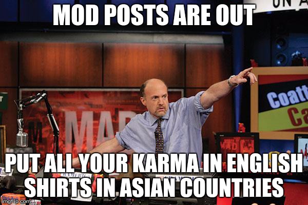 Mad Money Jim Cramer | MOD POSTS ARE OUT PUT ALL YOUR KARMA IN ENGLISH SHIRTS IN ASIAN COUNTRIES | image tagged in memes,mad money jim cramer,AdviceAnimals | made w/ Imgflip meme maker