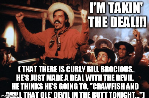 I'M TAKIN' THE DEAL!!! ( THAT THERE IS CURLY BILL BROCIOUS. HE'S JUST MADE A DEAL WITH THE DEVIL. HE THINKS HE'S GOING TO, "CRAWFISH AND DRI | image tagged in curly bill brocious | made w/ Imgflip meme maker