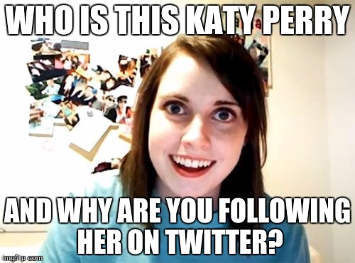 Overly Attached Girlfriend | WHO IS THIS KATY PERRY AND WHY ARE YOU FOLLOWING HER ON TWITTER? | image tagged in memes,overly attached girlfriend,katy perry | made w/ Imgflip meme maker